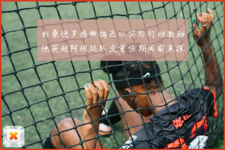 利桑德罗感慨梅西以实际行动激励他英超阿根廷队友重伤期间前来探望